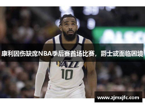 康利因伤缺席NBA季后赛首场比赛，爵士或面临困境