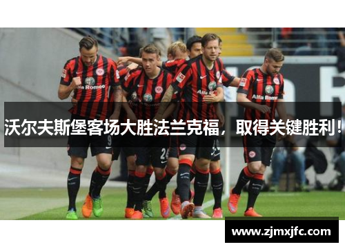 沃尔夫斯堡客场大胜法兰克福，取得关键胜利！