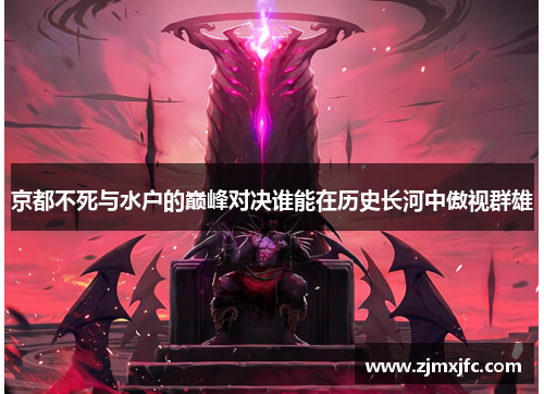 京都不死与水户的巅峰对决谁能在历史长河中傲视群雄