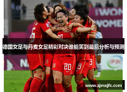 德国女足与丹麦女足精彩对决谁能笑到最后分析与预测