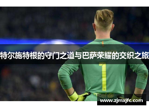 特尔施特根的守门之道与巴萨荣耀的交织之旅
