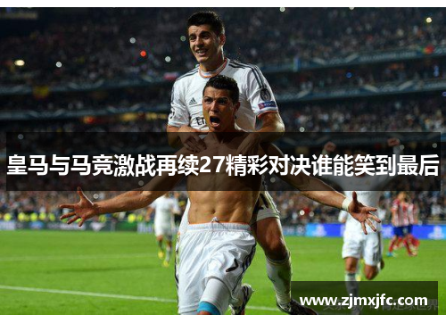 皇马与马竞激战再续27精彩对决谁能笑到最后