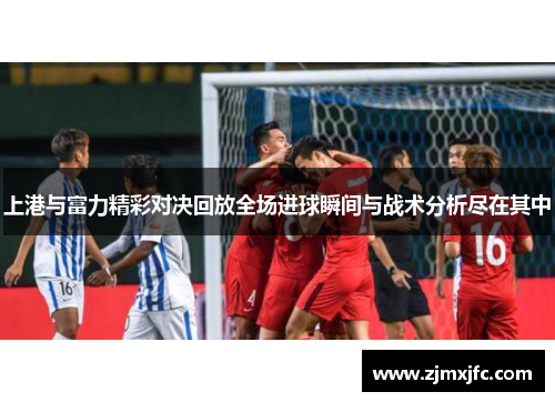 上港与富力精彩对决回放全场进球瞬间与战术分析尽在其中