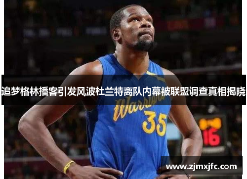 追梦格林播客引发风波杜兰特离队内幕被联盟调查真相揭晓