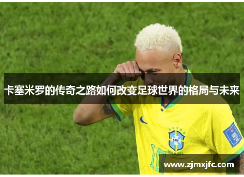 卡塞米罗的传奇之路如何改变足球世界的格局与未来