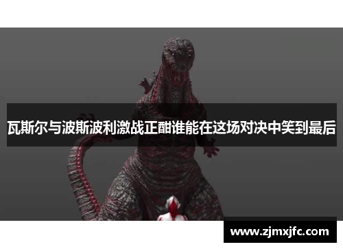 瓦斯尔与波斯波利激战正酣谁能在这场对决中笑到最后