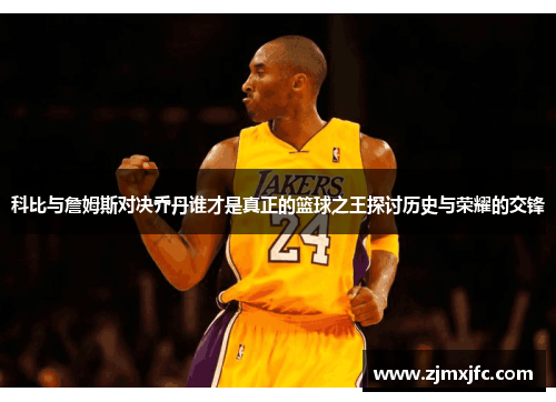 科比与詹姆斯对决乔丹谁才是真正的篮球之王探讨历史与荣耀的交锋