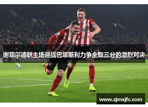 谢菲尔德联主场迎战巴恩斯利力争全取三分的激烈对决