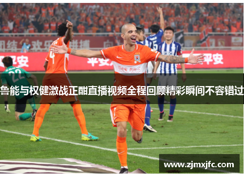 鲁能与权健激战正酣直播视频全程回顾精彩瞬间不容错过