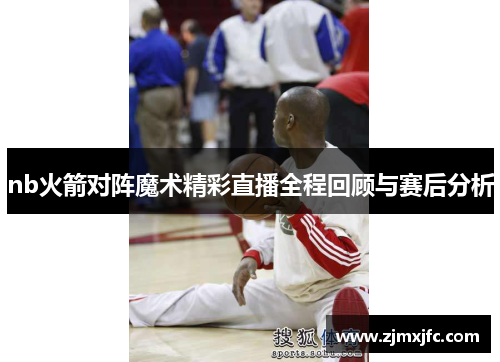 nb火箭对阵魔术精彩直播全程回顾与赛后分析