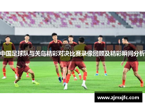 中国足球队与关岛精彩对决比赛录像回顾及精彩瞬间分析