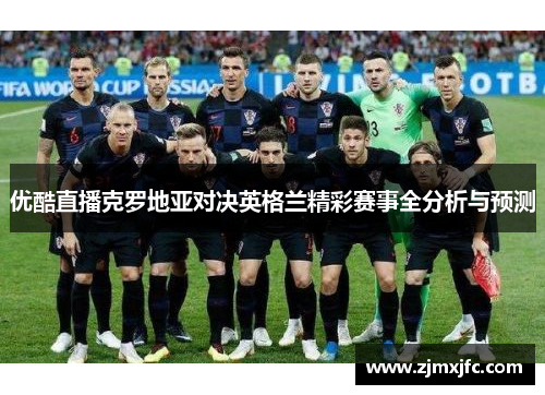 优酷直播克罗地亚对决英格兰精彩赛事全分析与预测