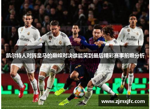 凯尔特人对阵皇马的巅峰对决谁能笑到最后精彩赛事前瞻分析