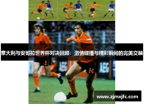 意大利与安哥拉世界杯对决回顾：激情碰撞与精彩瞬间的完美交融